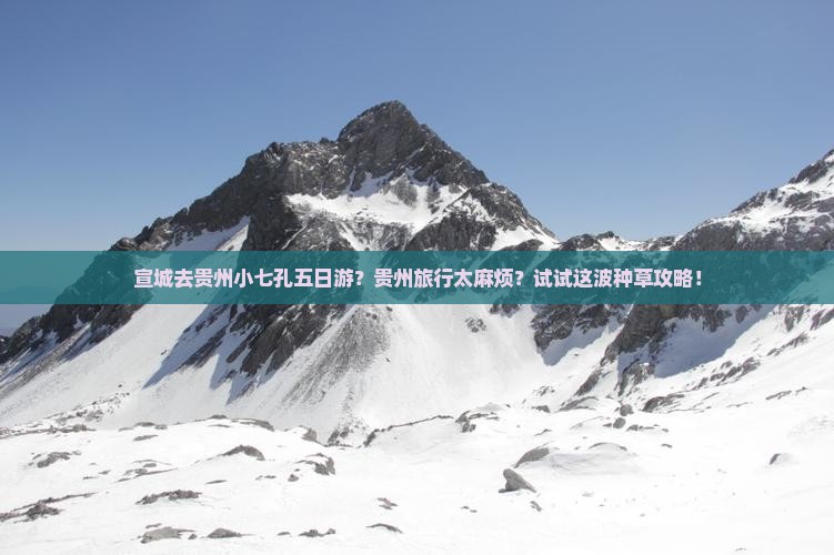 宣城去贵州小七孔五日游？贵州旅行太麻烦？试试这波种草攻略！