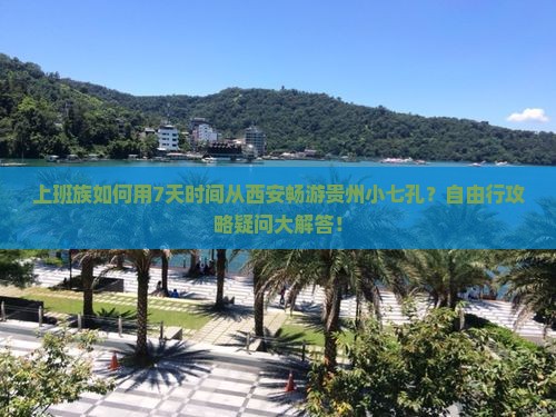 上班族如何用7天时间从西安畅游贵州小七孔？自由行攻略疑问大解答！