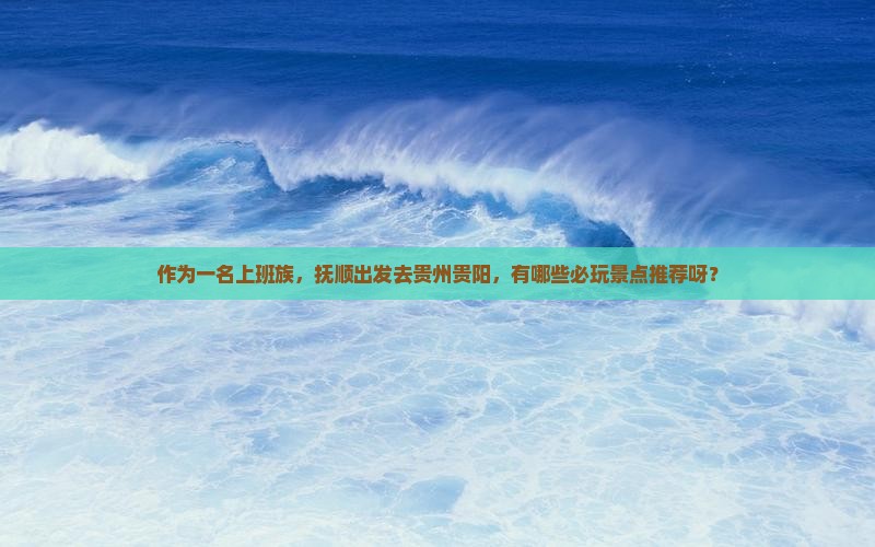作为一名上班族，抚顺出发去贵州贵阳，有哪些必玩景点推荐呀？