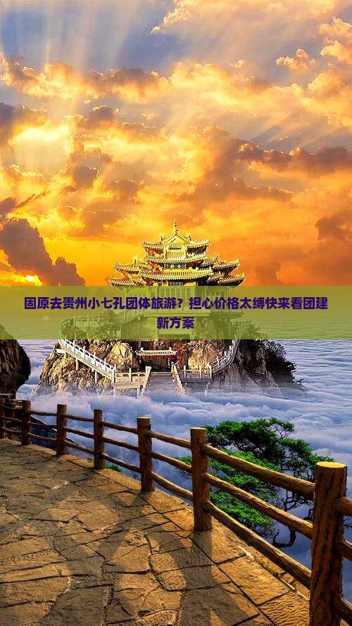固原去贵州小七孔团体旅游？担心价格太缚快来看团建新方案