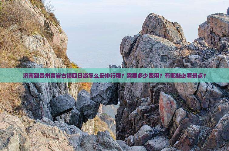 济南到贵州青岩古镇四日游怎么安排行程？需要多少费用？有哪些必看景点？