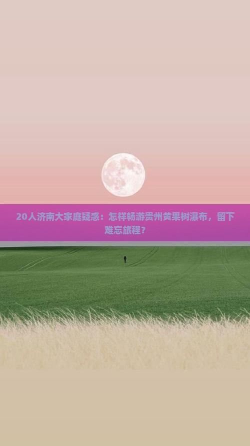 20人济南大家庭疑惑：怎样畅游贵州黄果树瀑布，留下难忘旅程？