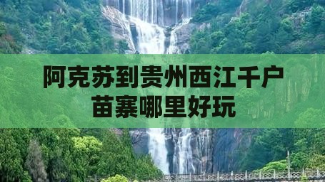阿克苏到贵州西江千户苗寨哪里好玩