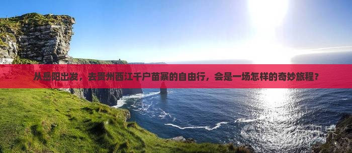 从岳阳出发，去贵州西江千户苗寨的自由行，会是一场怎样的奇妙旅程？