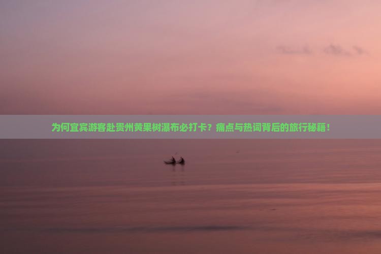 为何宜宾游客赴贵州黄果树瀑布必打卡？痛点与热词背后的旅行秘籍！