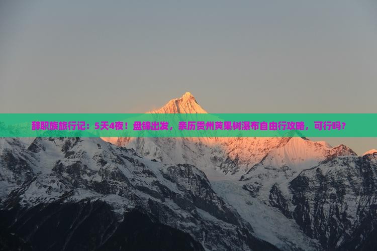 辞职族旅行记：5天4夜！盘锦出发，亲历贵州黄果树瀑布自由行攻略，可行吗？