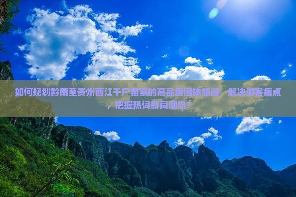 如何规划黔南至贵州西江千户苗寨的高品质团体旅游，解决游客痛点，把握热词新词潮流？