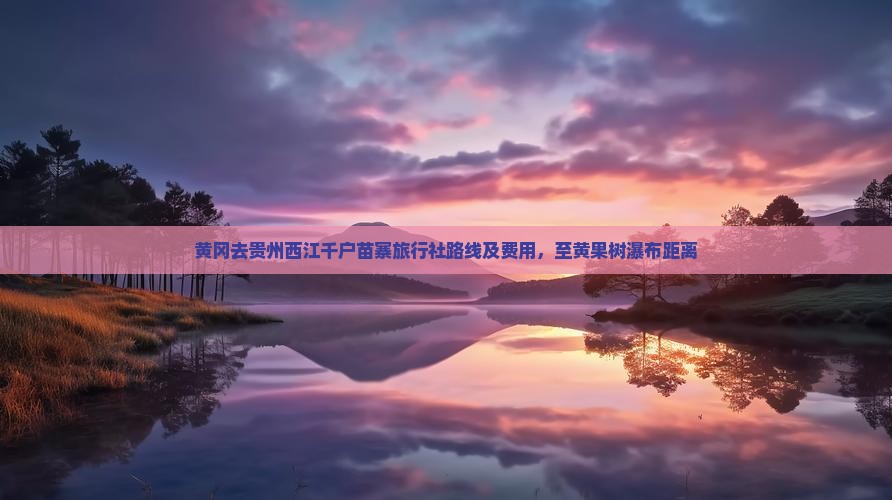 黄冈去贵州西江千户苗寨旅行社路线及费用，至黄果树瀑布距离