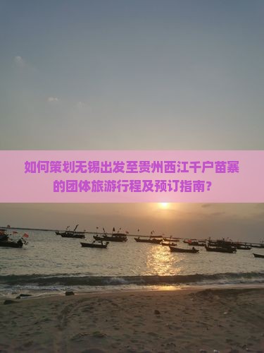 如何策划无锡出发至贵州西江千户苗寨的团体旅游行程及预订指南？