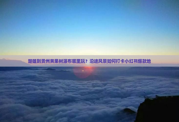 楚雄到贵州黄果树瀑布哪里玩？沿途风景如何打卡小红书爆款地