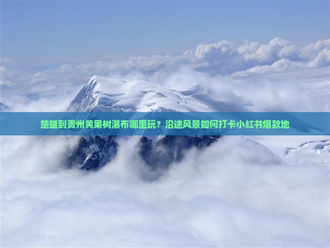 楚雄到贵州黄果树瀑布哪里玩？沿途风景如何打卡小红书爆款地