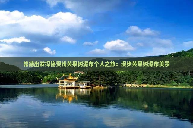 常德出发探秘贵州黄果树瀑布个人之旅：漫步黄果树瀑布美景