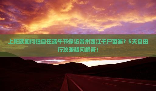 上班族如何独自在端午节探访贵州西江千户苗寨？5天自由行攻略疑问解答！