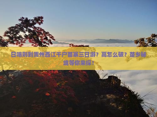 日喀则到贵州西江千户苗寨三日游？高怎么破？苗乡秘境等你来探！