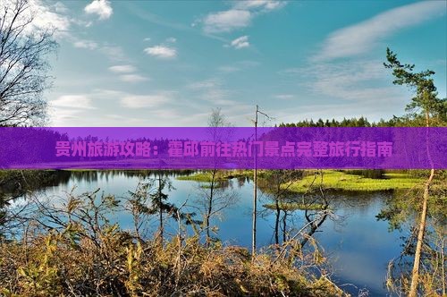 贵州旅游攻略：霍邱前往热门景点完整旅行指南
