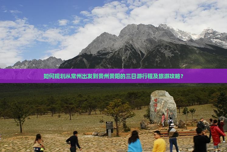 如何规划从常州出发到贵州贵阳的三日游行程及旅游攻略？