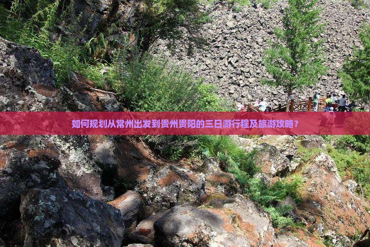 如何规划从常州出发到贵州贵阳的三日游行程及旅游攻略？