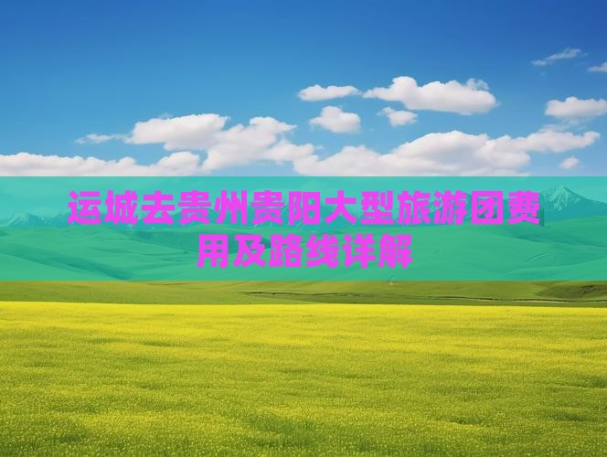 运城去贵州贵阳大型旅游团费用及路线详解
