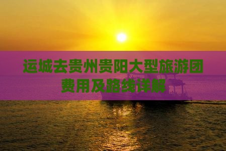 运城去贵州贵阳大型旅游团费用及路线详解