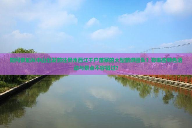如何参加从中山出发前往贵州西江千户苗寨的大型旅游团队？有哪些特色活动与景点不容错过？
