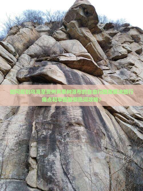 如何规划乌海至贵州黄果树瀑布的自由行路犀解决旅行痛点和掌握最新热词攻略？