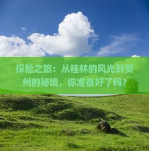 探险之旅：从桂林的风光到贵州的秘境，你准备好了吗？