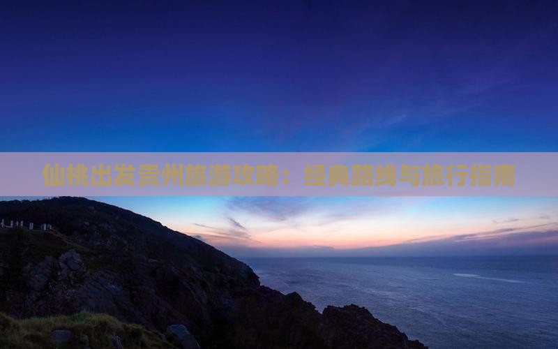 仙桃出发贵州旅游攻略：经典路线与旅行指南