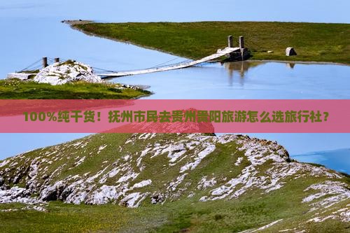 100%纯干货！抚州市民去贵州贵阳旅游怎么选旅行社？