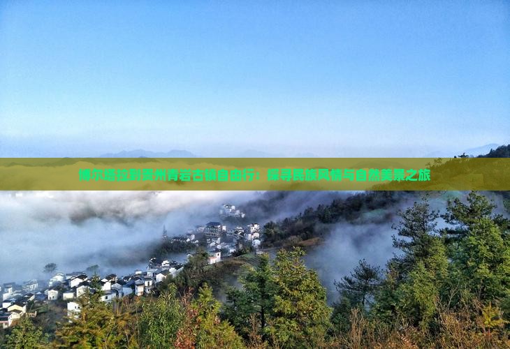博尔塔拉到贵州青岩古镇自由行：探寻民族风情与自然美景之旅