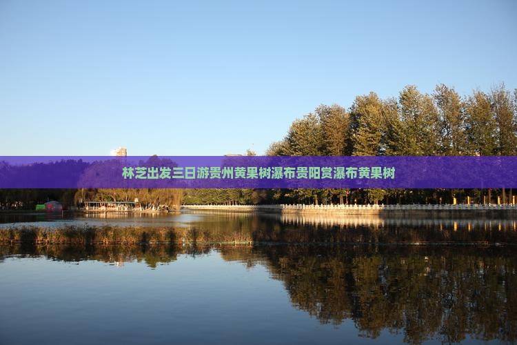 林芝出发三日游贵州黄果树瀑布贵阳赏瀑布黄果树