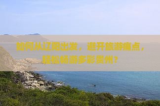 如何从辽阳出发，避开旅游痛点，轻松畅游多彩贵州？