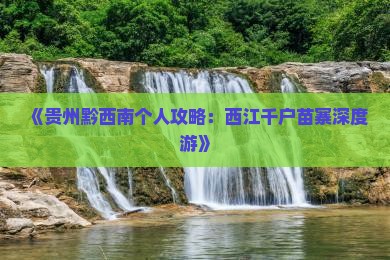 《贵州黔西南个人攻略：西江千户苗寨深度游》