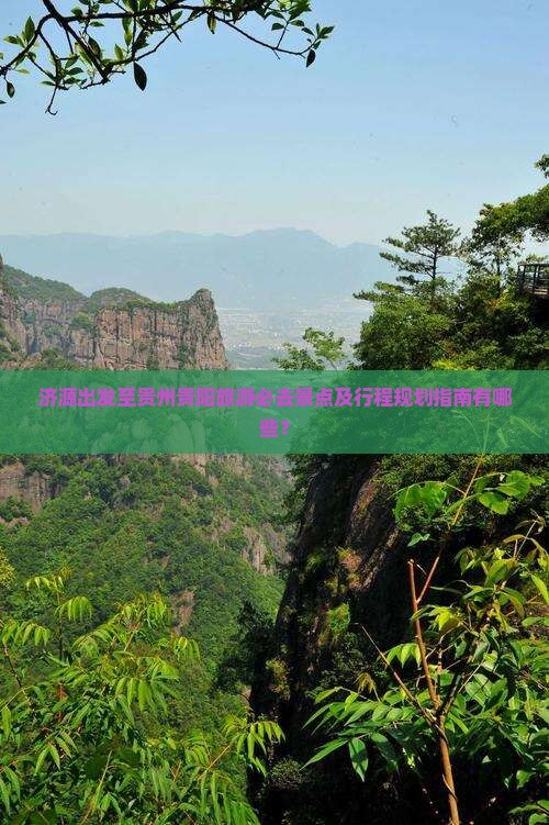 济源出发至贵州贵阳旅游必去景点及行程规划指南有哪些？