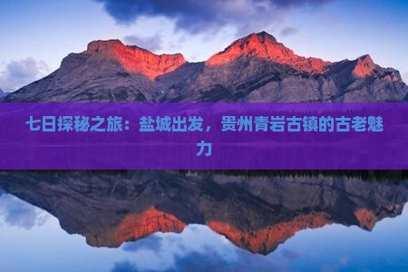 七日探秘之旅：盐城出发，贵州青岩古镇的古老魅力
