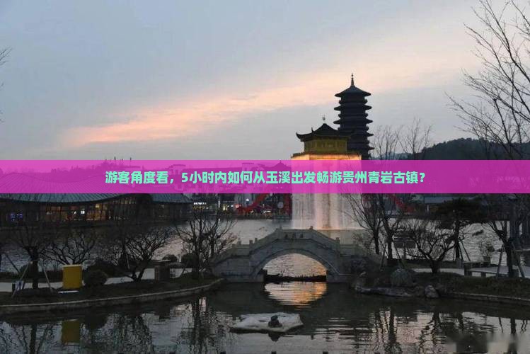 游客角度看，5小时内如何从玉溪出发畅游贵州青岩古镇？