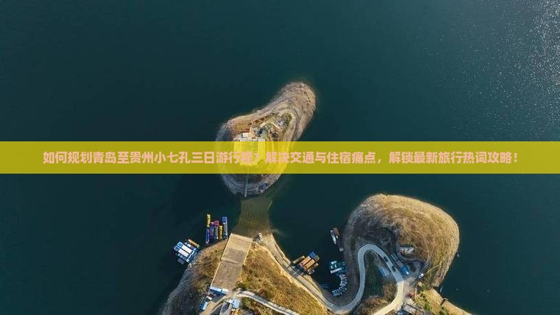 如何规划青岛至贵州小七孔三日游行程？解决交通与住宿痛点，解锁最新旅行热词攻略！