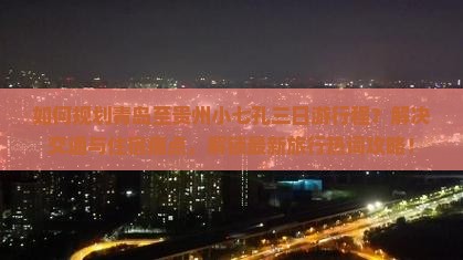 如何规划青岛至贵州小七孔三日游行程？解决交通与住宿痛点，解锁最新旅行热词攻略！
