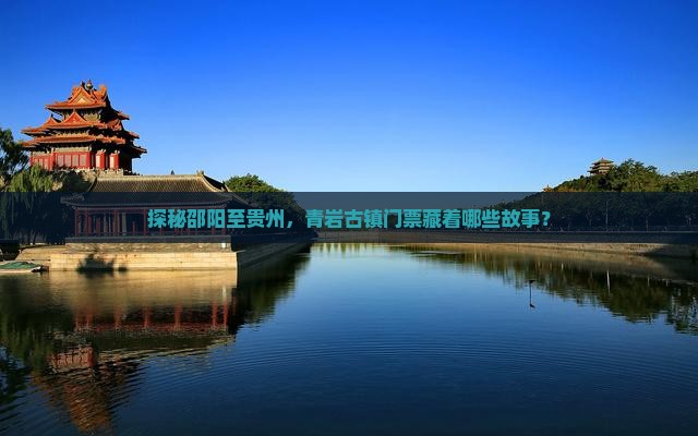 探秘邵阳至贵州，青岩古镇门票藏着哪些故事？