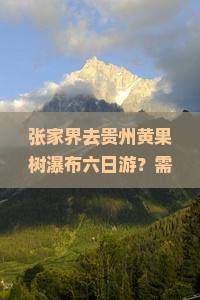 张家界去贵州黄果树瀑布六日游？需要几天？如何安排行程？费用大概是多少？