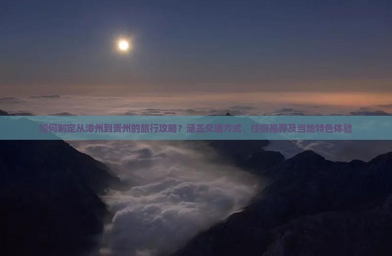 如何制定从漳州到贵州的旅行攻略？涵盖交通方式、住宿推荐及当地特色体验