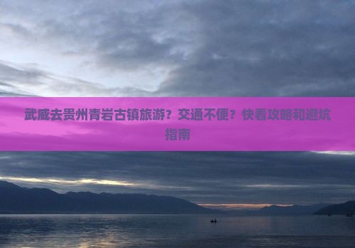 武威去贵州青岩古镇旅游？交通不便？快看攻略和避坑指南