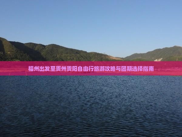 福州出发至贵州贵阳自由行旅游攻略与团期选择指南