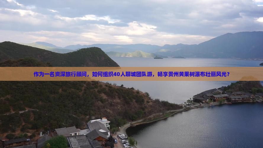 作为一名资深旅行顾问，如何组织40人聊城团队游，畅享贵州黄果树瀑布壮丽风光？