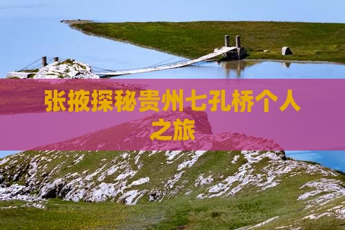 张掖探秘贵州七孔桥个人之旅