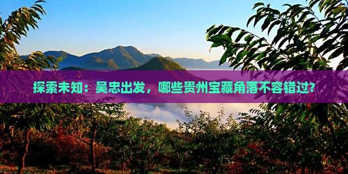 探索未知：吴忠出发，哪些贵州宝藏角落不容错过？