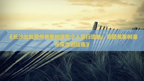 《长沙出发贵州黄果树瀑布个人旅行攻略：贵阳黄果树瀑布深度游指南》