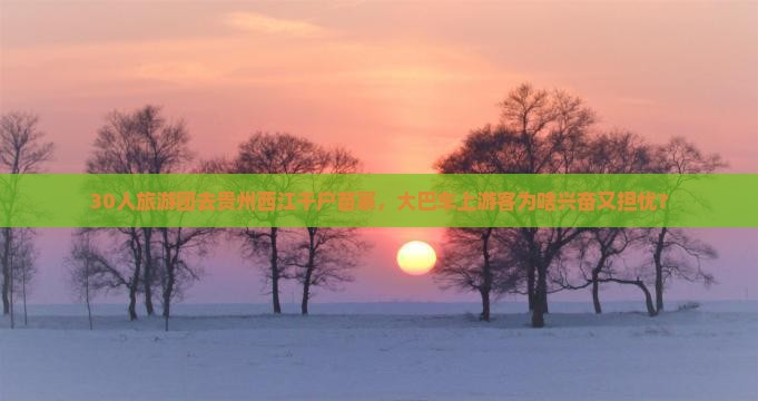 30人旅游团去贵州西江千户苗寨，大巴车上游客为啥兴奋又担忧？