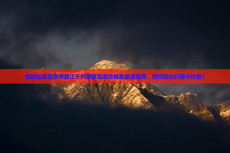 铜陵出发至贵州西江千户苗寨旅游攻略及景点推荐，如何规划行程与住宿？