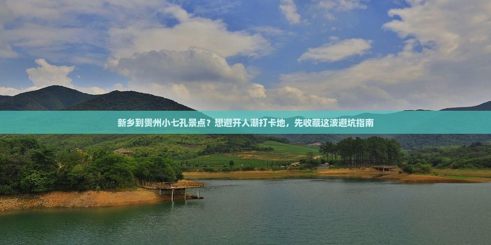 新乡到贵州小七孔景点？想避开人潮打卡地，先收藏这波避坑指南