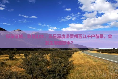 探秘淄博，穿越山水，五日深度游贵州西江千户苗寨，会发生哪些故事？